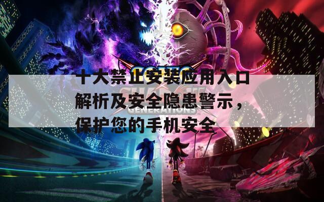 十大禁止安装应用入口解析及安全隐患警示，保护您的手机安全