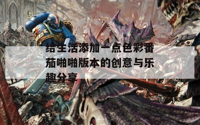 给生活添加一点色彩番茄啪啪版本的创意与乐趣分享  第1张