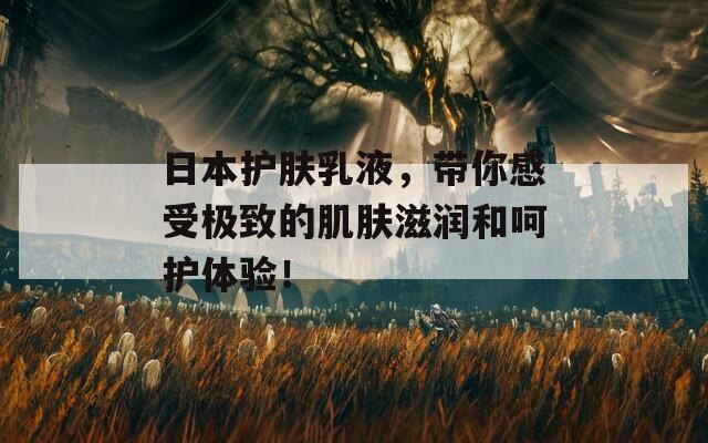 日本护肤乳液，带你感受极致的肌肤滋润和呵护体验！