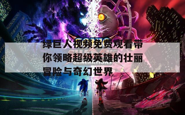 绿巨人视频免费观看带你领略超级英雄的壮丽冒险与奇幻世界  第1张