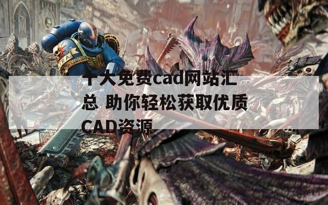 十大免费cad网站汇总 助你轻松获取优质CAD资源
