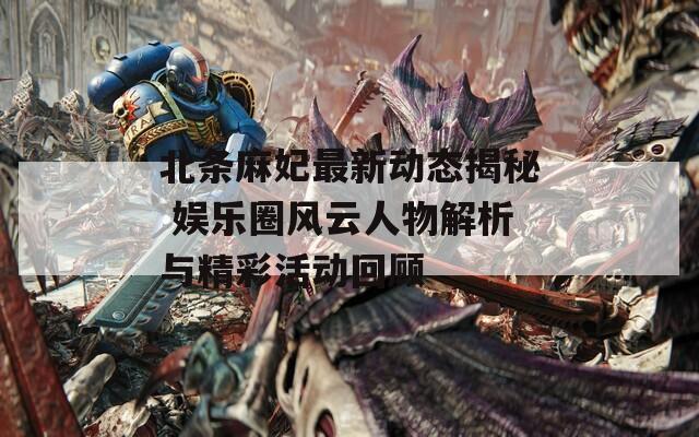 北条麻妃最新动态揭秘 娱乐圈风云人物解析与精彩活动回顾