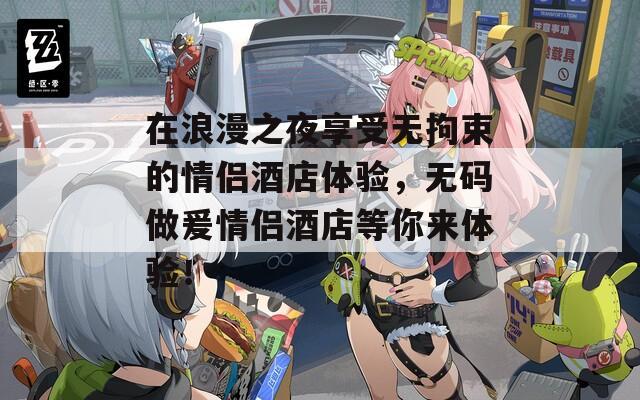 在浪漫之夜享受无拘束的情侣酒店体验，无码做爰情侣酒店等你来体验！  第1张