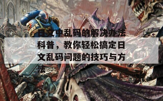 日文中乱码的解决办法科普，教你轻松搞定日文乱码问题的技巧与方法  第1张