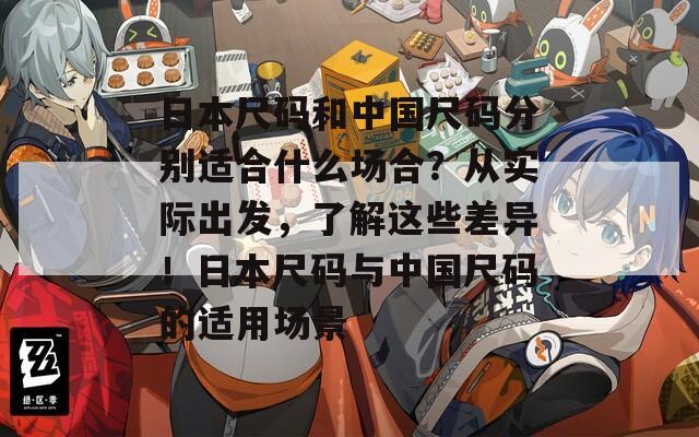 日本尺码和中国尺码分别适合什么场合？从实际出发，了解这些差异！日本尺码与中国尺码的适用场景  第1张
