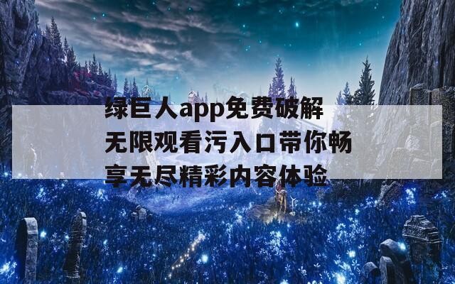 绿巨人app免费破解无限观看污入口带你畅享无尽精彩内容体验  第1张