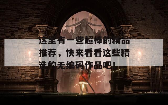 这里有一些超棒的精品推荐，快来看看这些精选的无编码作品吧！