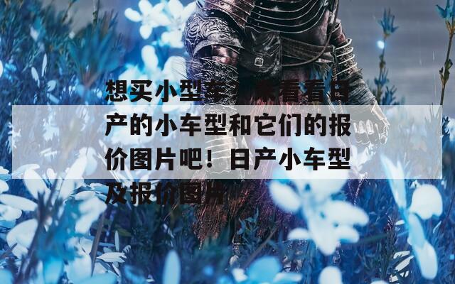 想买小型车？来看看日产的小车型和它们的报价图片吧！日产小车型及报价图片  第1张