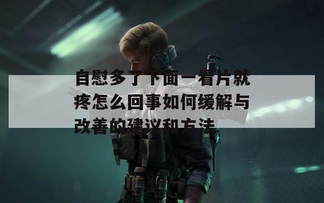 自慰多了下面一看片就疼怎么回事如何缓解与改善的建议和方法  第1张