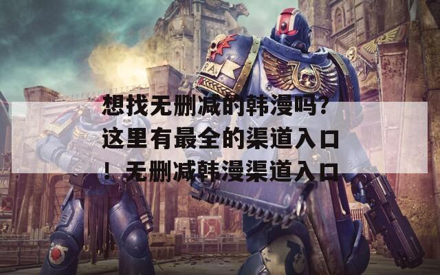 想找无删减的韩漫吗？这里有最全的渠道入口！无删减韩漫渠道入口  第1张