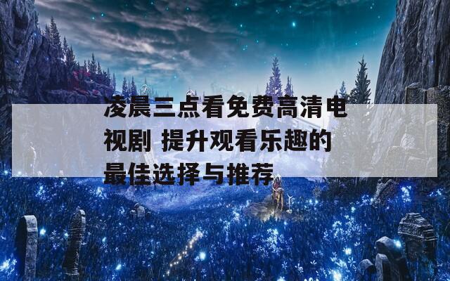 凌晨三点看免费高清电视剧 提升观看乐趣的最佳选择与推荐  第1张