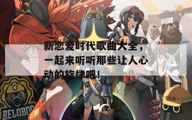 新恋爱时代歌曲大全，一起来听听那些让人心动的旋律吧！  第1张