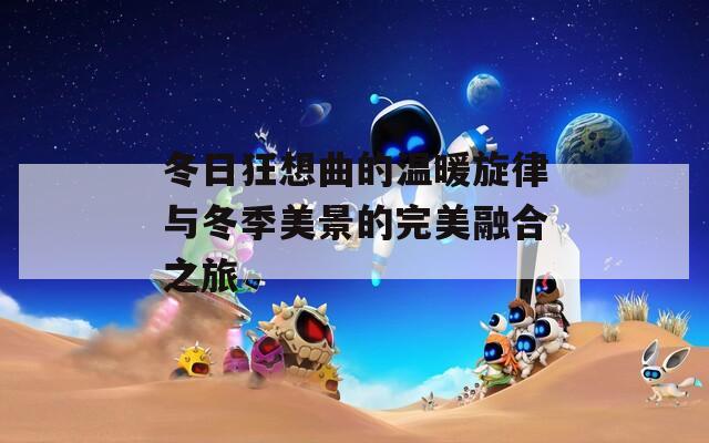冬日狂想曲的温暖旋律与冬季美景的完美融合之旅  第1张