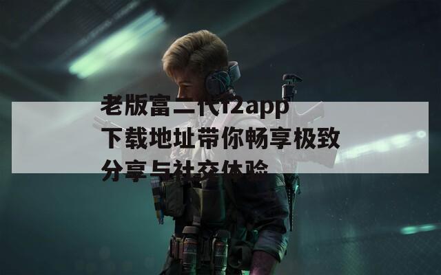 老版富二代f2app下载地址带你畅享极致分享与社交体验  第1张
