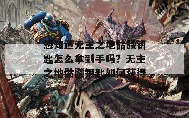 想知道无主之地骷髅钥匙怎么拿到手吗？无主之地骷髅钥匙如何获得