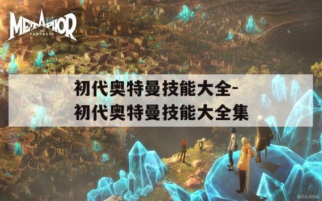 初代奥特曼技能大全-初代奥特曼技能大全集  第1张