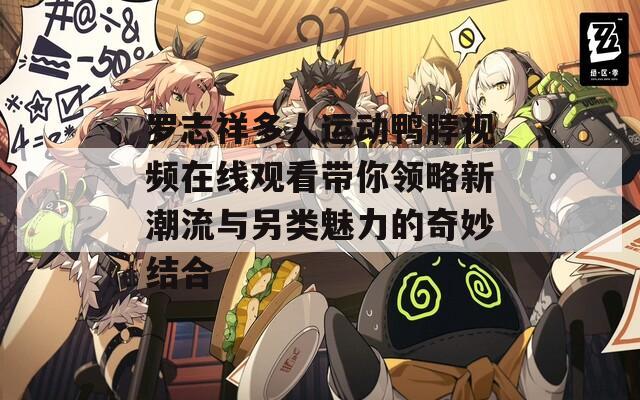 罗志祥多人运动鸭脖视频在线观看带你领略新潮流与另类魅力的奇妙结合  第1张