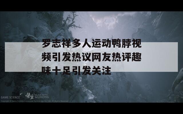 罗志祥多人运动鸭脖视频引发热议网友热评趣味十足引发关注  第1张