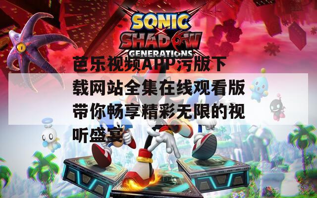 芭乐视频APP污版下载网站全集在线观看版带你畅享精彩无限的视听盛宴  第1张