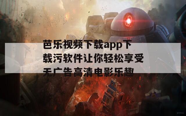 芭乐视频下载app下载污软件让你轻松享受无广告高清电影乐趣  第1张