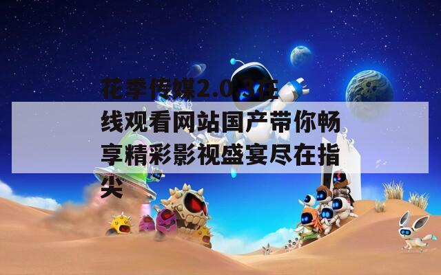 花季传媒2.0.3在线观看网站国产带你畅享精彩影视盛宴尽在指尖  第1张