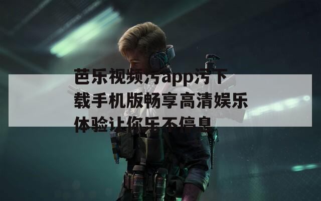 芭乐视频污app污下载手机版畅享高清娱乐体验让你乐不停息  第1张