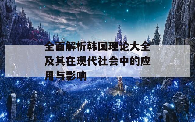 全面解析韩国理论大全及其在现代社会中的应用与影响  第1张