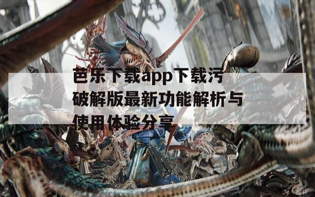 芭乐下载app下载污破解版最新功能解析与使用体验分享  第1张