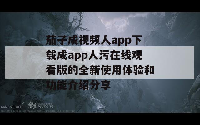 茄子成视频人app下载成app人污在线观看版的全新使用体验和功能介绍分享  第1张
