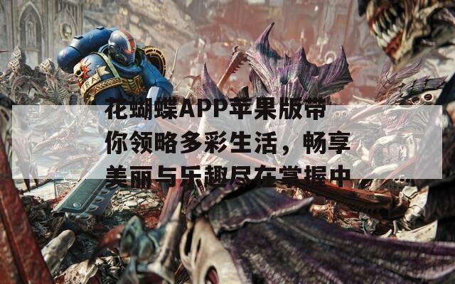 花蝴蝶APP苹果版带你领略多彩生活，畅享美丽与乐趣尽在掌握中