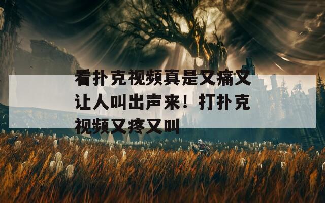 看扑克视频真是又痛又让人叫出声来！打扑克视频又疼又叫  第1张