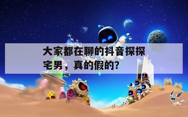 大家都在聊的抖音探探宅男，真的假的？  第1张
