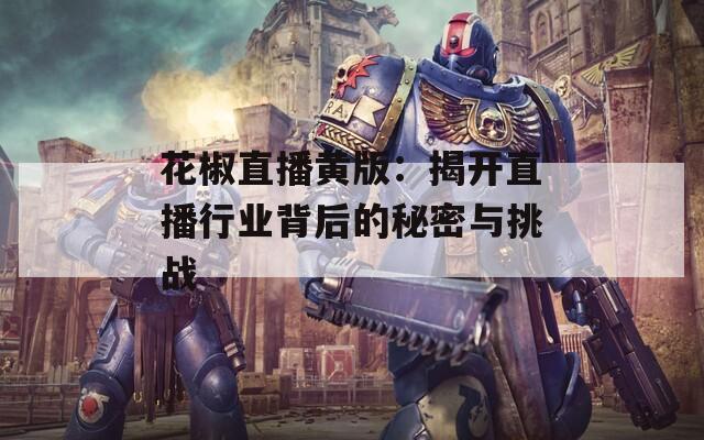 花椒直播黄版：揭开直播行业背后的秘密与挑战  第1张