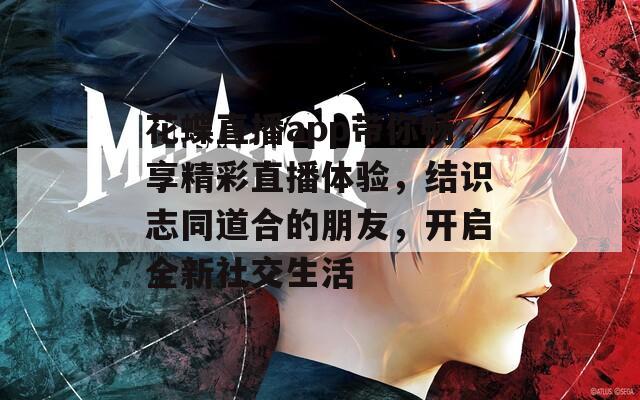 花蝶直播app带你畅享精彩直播体验，结识志同道合的朋友，开启全新社交生活  第1张