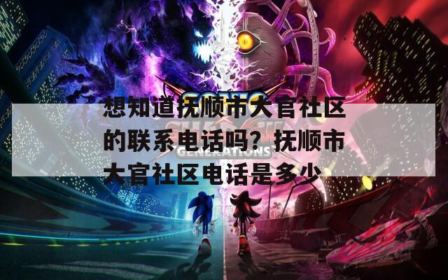 想知道抚顺市大官社区的联系电话吗？抚顺市大官社区电话是多少