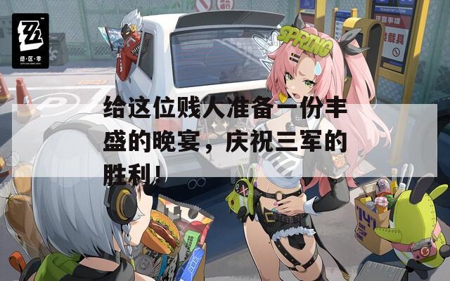 给这位贱人准备一份丰盛的晚宴，庆祝三军的胜利！  第1张