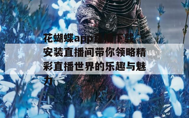 花蝴蝶app直播下载安装直播间带你领略精彩直播世界的乐趣与魅力