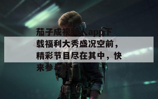 茄子成视频人app下载福利大秀盛况空前，精彩节目尽在其中，快来参与吧