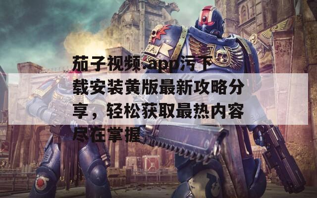 茄子视频.app污下载安装黄版最新攻略分享，轻松获取最热内容尽在掌握  第1张