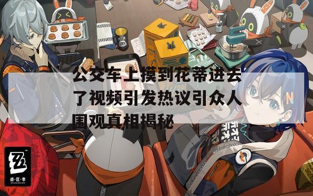 公交车上摸到花蒂进去了视频引发热议引众人围观真相揭秘