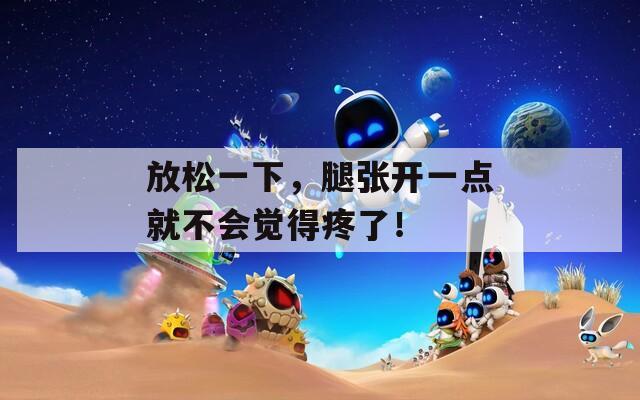 放松一下，腿张开一点就不会觉得疼了！