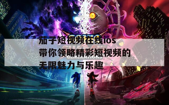 茄子短视频在线ios带你领略精彩短视频的无限魅力与乐趣  第1张