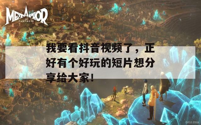 我要看抖音视频了，正好有个好玩的短片想分享给大家！