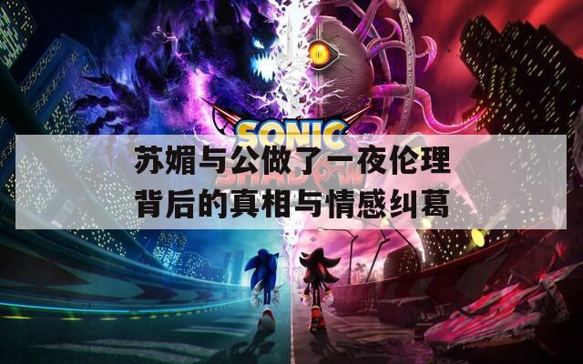 苏媚与公做了一夜伦理背后的真相与情感纠葛  第1张