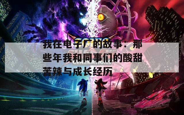 我在电子厂的故事：那些年我和同事们的酸甜苦辣与成长经历  第1张