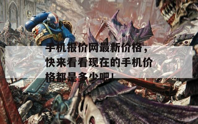 手机报价网最新价格，快来看看现在的手机价格都是多少吧！