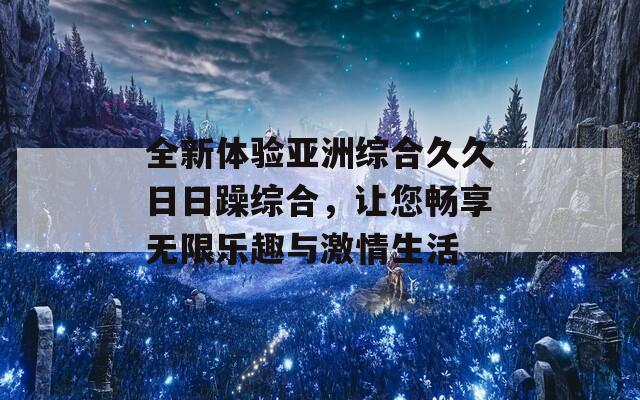 全新体验亚洲综合久久日日躁综合，让您畅享无限乐趣与激情生活  第1张