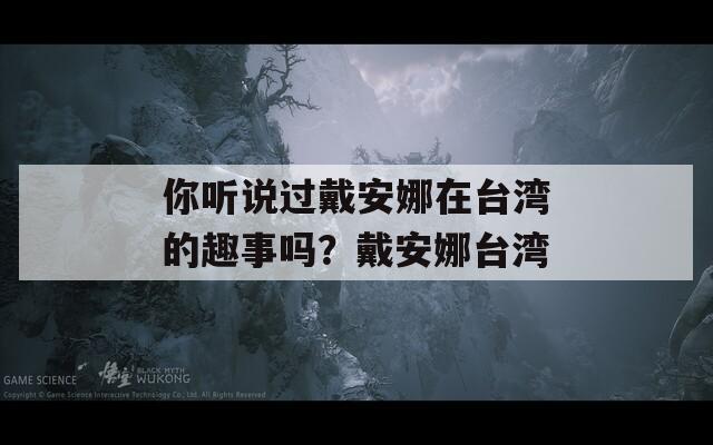 你听说过戴安娜在台湾的趣事吗？戴安娜台湾  第1张