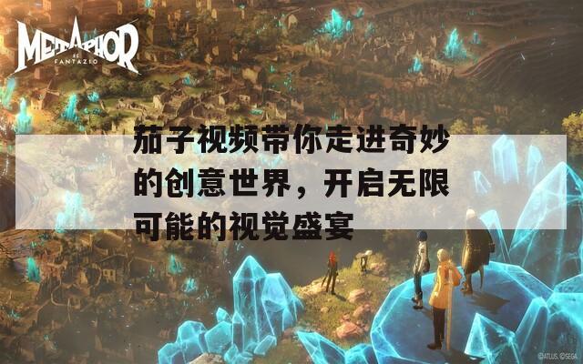 茄子视频带你走进奇妙的创意世界，开启无限可能的视觉盛宴