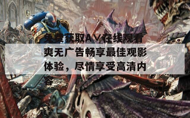 免费获取A∨在线观看爽无广告畅享最佳观影体验，尽情享受高清内容  第1张